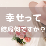 「幸せって何ですか？」への答え。人生のフィナーレを豊かにする「幸せの源泉」の作り方