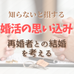 「再婚だから…」で除外していませんか？実はもったいない婚活の思い込み