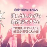 推し活してると結婚できない？婚活が長引く人と成婚する人の決定的な違い
